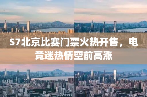 S7北京比赛门票火热开售，电竞迷热情空前高涨