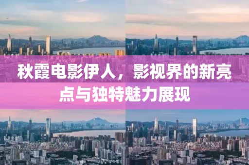 秋霞电影伊人，影视界的新亮点与独特魅力展现