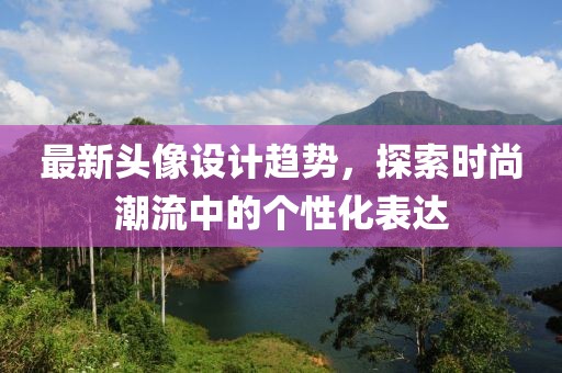 最新头像设计趋势，探索时尚潮流中的个性化表达