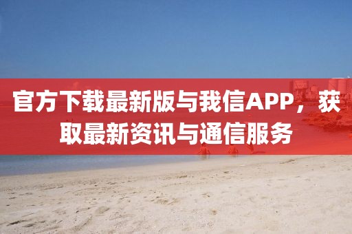 官方下载最新版与我信APP，获取最新资讯与通信服务