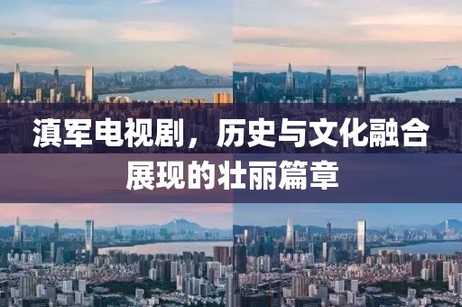 滇军电视剧，历史与文化融合展现的壮丽篇章