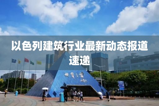 以色列建筑行业最新动态报道速递