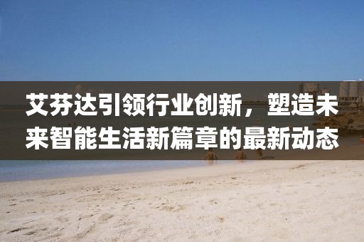 艾芬达引领行业创新，塑造未来智能生活新篇章的最新动态