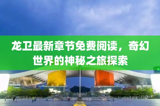 龙卫最新章节免费阅读，奇幻世界的神秘之旅探索