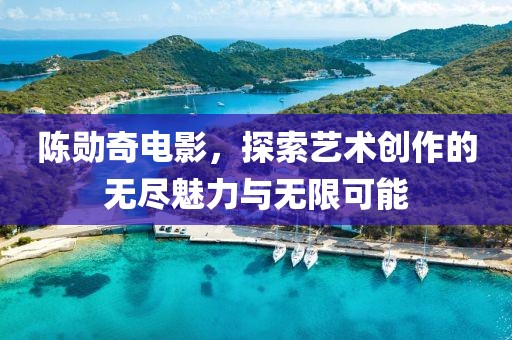 陈勋奇电影，探索艺术创作的无尽魅力与无限可能