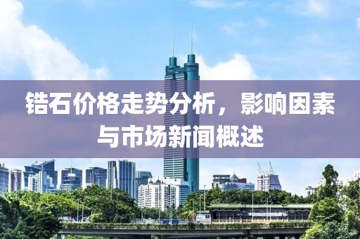 锆石价格走势分析，影响因素与市场新闻概述