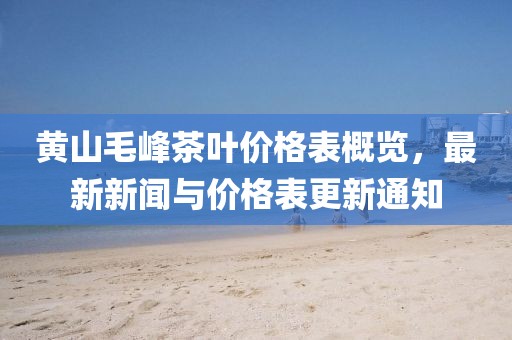 黄山毛峰茶叶价格表概览，最新新闻与价格表更新通知