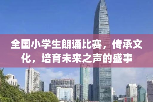 全国小学生朗诵比赛，传承文化，培育未来之声的盛事