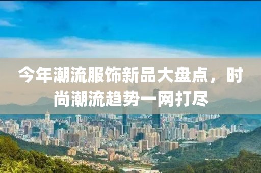 今年潮流服饰新品大盘点，时尚潮流趋势一网打尽