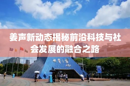 姜声新动态揭秘前沿科技与社会发展的融合之路