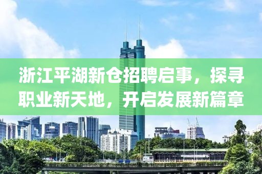 浙江平湖新仓招聘启事，探寻职业新天地，开启发展新篇章
