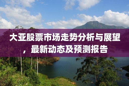 大亚股票市场走势分析与展望，最新动态及预测报告