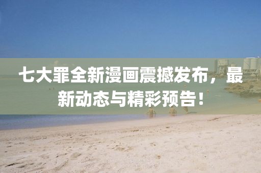七大罪全新漫画震撼发布，最新动态与精彩预告！