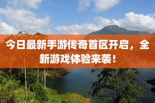 今日最新手游传奇首区开启，全新游戏体验来袭！