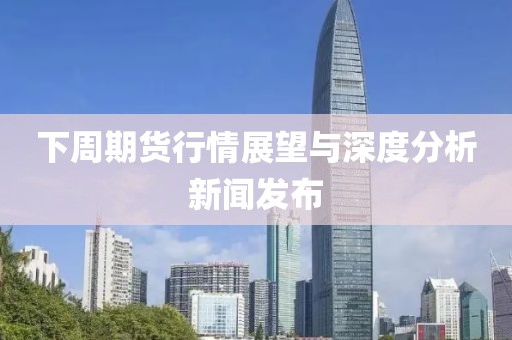 下周期货行情展望与深度分析新闻发布