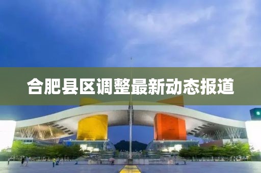 合肥县区调整最新动态报道