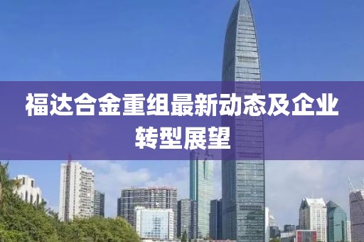 福达合金重组最新动态及企业转型展望