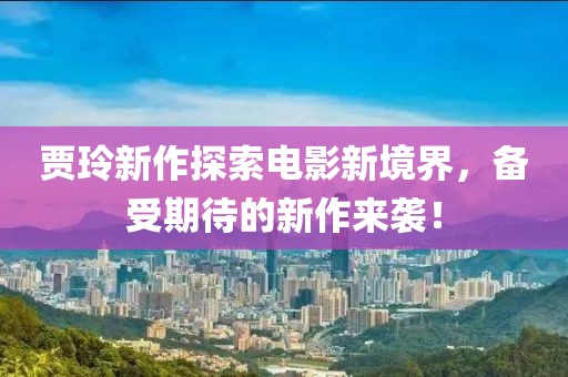 贾玲新作探索电影新境界，备受期待的新作来袭！