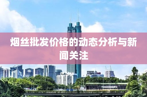烟丝批发价格的动态分析与新闻关注