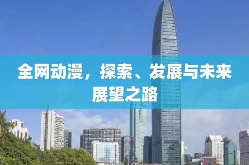 全网动漫，探索、发展与未来展望之路