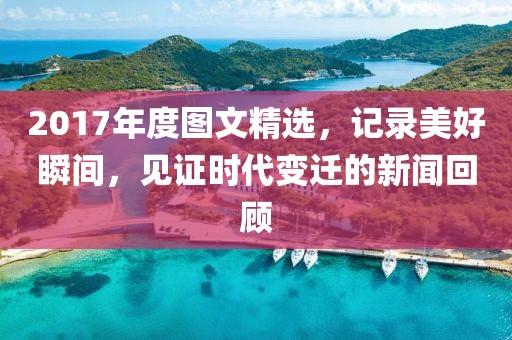 2017年度图文精选，记录美好瞬间，见证时代变迁的新闻回顾