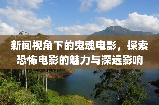 新闻视角下的鬼魂电影，探索恐怖电影的魅力与深远影响