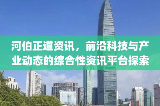 河伯正道资讯，前沿科技与产业动态的综合性资讯平台探索