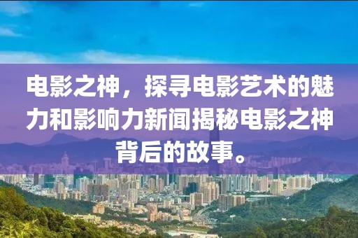 电影之神，探寻电影艺术的魅力和影响力新闻揭秘电影之神背后的故事。