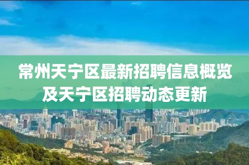 常州天宁区最新招聘信息概览及天宁区招聘动态更新