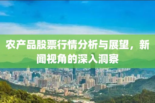 农产品股票行情分析与展望，新闻视角的深入洞察