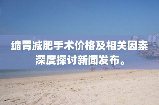 缩胃减肥手术价格及相关因素深度探讨新闻发布。