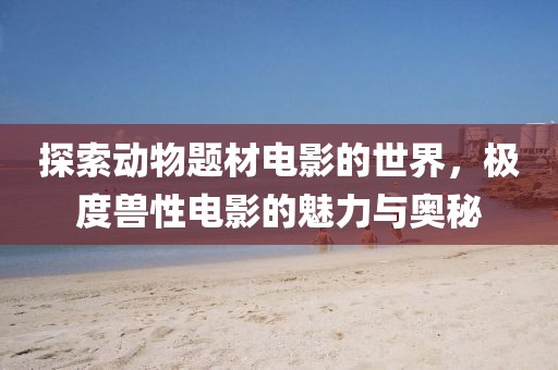 探索动物题材电影的世界，极度兽性电影的魅力与奥秘