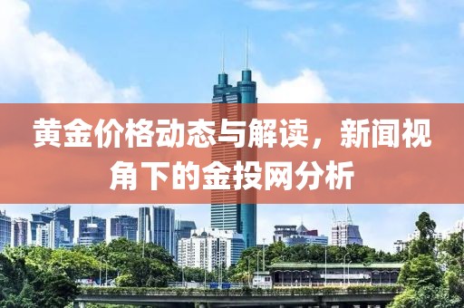 黄金价格动态与解读，新闻视角下的金投网分析