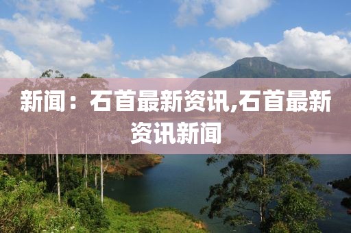 新闻：石首最新资讯,石首最新资讯新闻