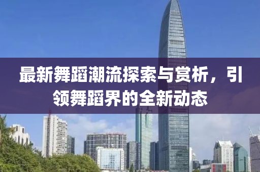 最新舞蹈潮流探索与赏析，引领舞蹈界的全新动态