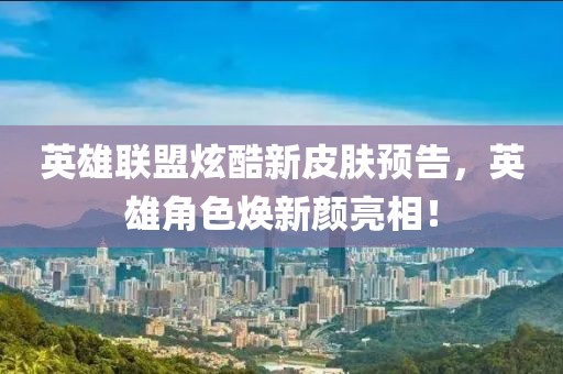 英雄联盟炫酷新皮肤预告，英雄角色焕新颜亮相！