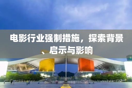 电影行业强制措施，探索背景、启示与影响