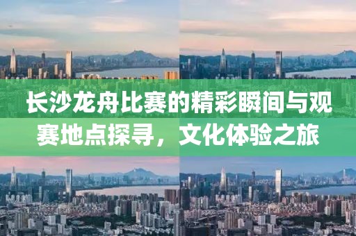 长沙龙舟比赛的精彩瞬间与观赛地点探寻，文化体验之旅