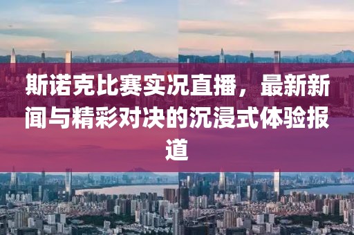斯诺克比赛实况直播，最新新闻与精彩对决的沉浸式体验报道