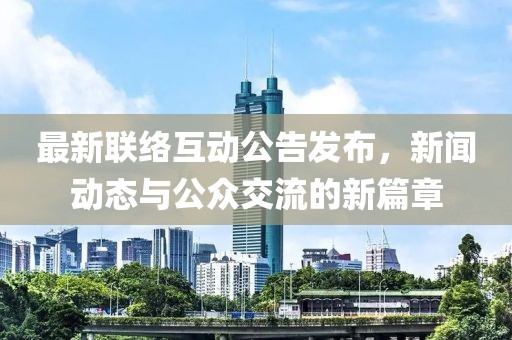 最新联络互动公告发布，新闻动态与公众交流的新篇章