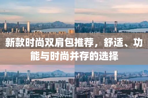 新款时尚双肩包推荐，舒适、功能与时尚并存的选择