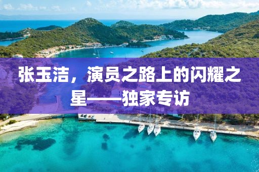张玉洁，演员之路上的闪耀之星——独家专访