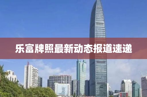 乐富牌照最新动态报道速递