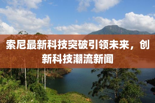 索尼最新科技突破引领未来，创新科技潮流新闻