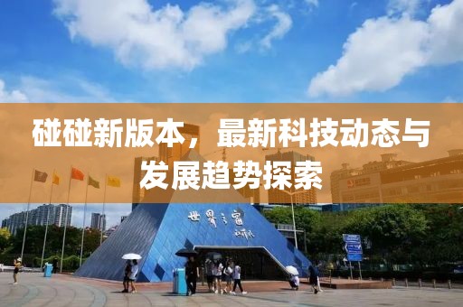 碰碰新版本，最新科技动态与发展趋势探索