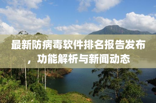 最新防病毒软件排名报告发布，功能解析与新闻动态