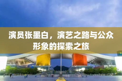 演员张墨白，演艺之路与公众形象的探索之旅
