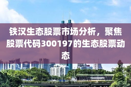 铁汉生态股票市场分析，聚焦股票代码300197的生态股票动态