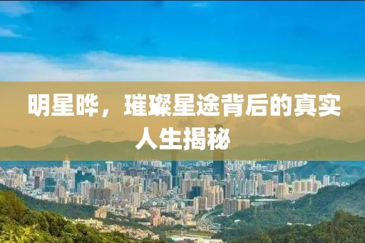 明星晔，璀璨星途背后的真实人生揭秘