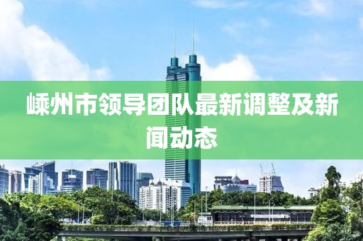 嵊州市领导团队最新调整及新闻动态